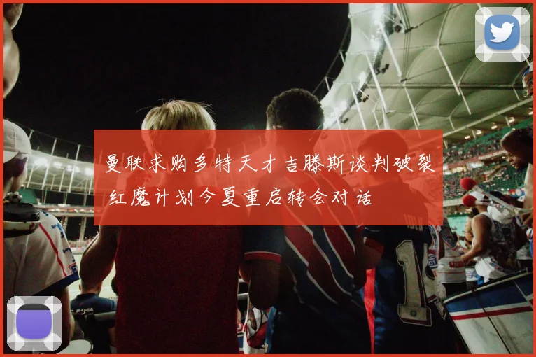 曼联求购多特天才吉滕斯谈判破裂 红魔计划今夏重启转会对话
