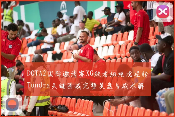 DOTA2国际邀请赛XG败者组绝境逆转Tundra关键团战完整复盘与战术解析