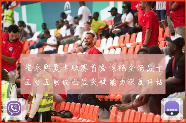 崔永熙夏季联赛首秀惊艳全场轰十五分五助攻凸显突破能力深度评估