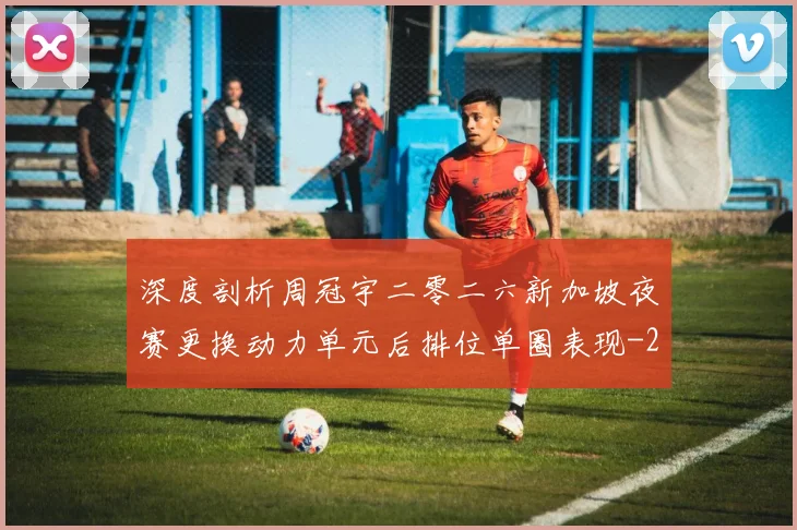 深度剖析周冠宇二零二六新加坡夜赛更换动力单元后排位单圈表现