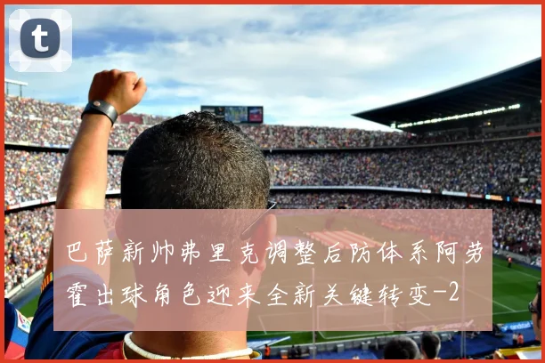 巴萨新帅弗里克调整后防体系阿劳霍出球角色迎来全新关键转变