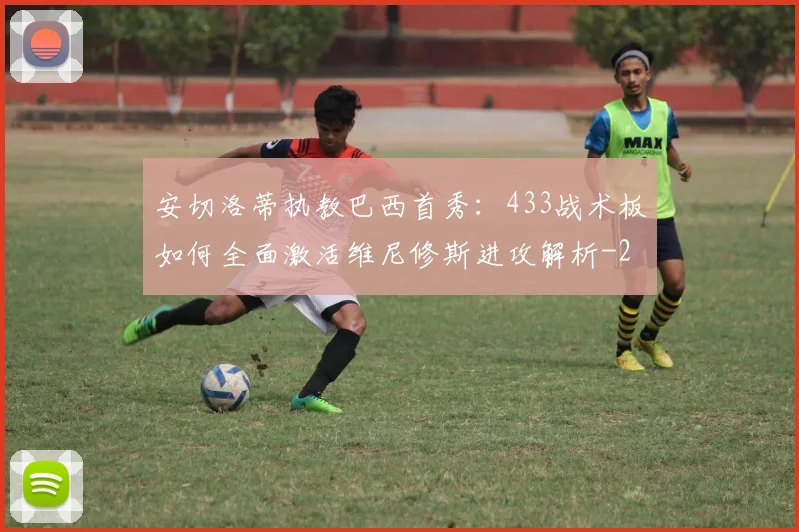 安切洛蒂执教巴西首秀:433战术板如何全面激活维尼修斯进攻解析