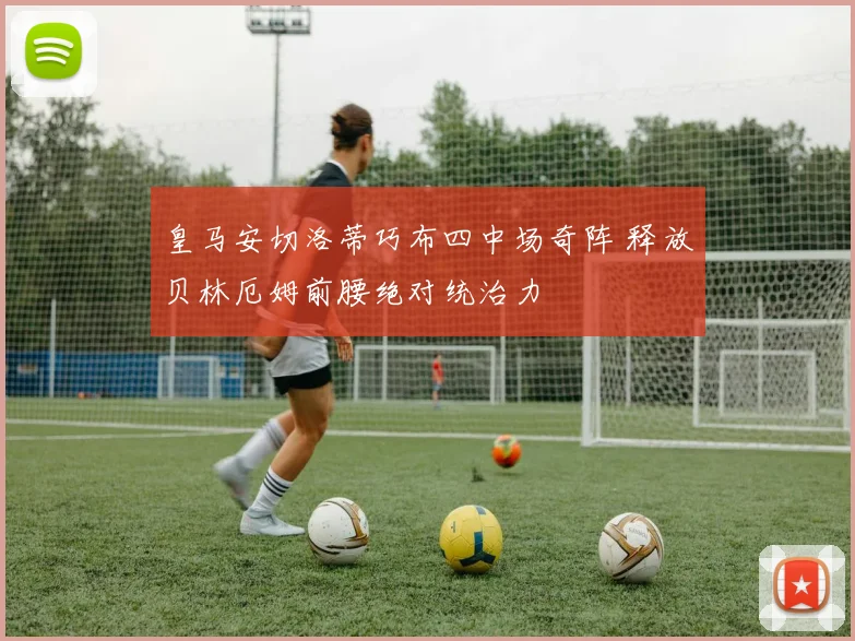 皇马安切洛蒂巧布四中场奇阵 释放贝林厄姆前腰绝对统治力