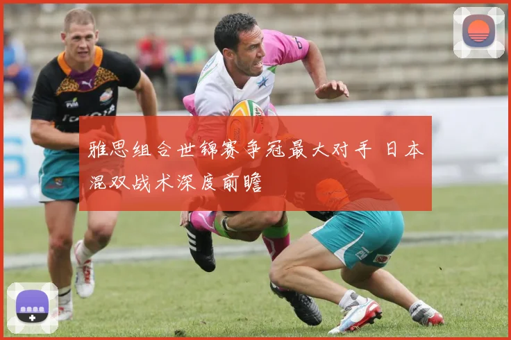 雅思组合世锦赛争冠最大对手 日本混双战术深度前瞻