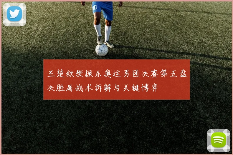 王楚钦樊振东奥运男团决赛第五盘决胜局战术拆解与关键博弈