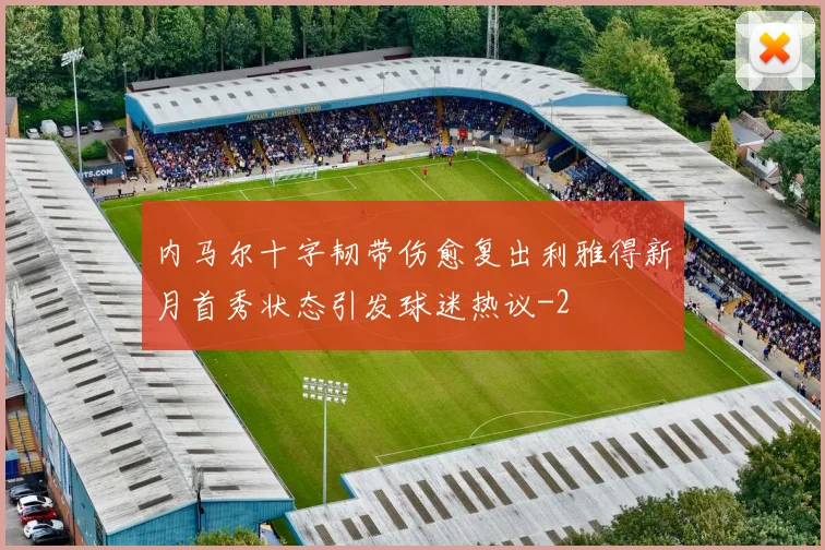 内马尔十字韧带伤愈复出利雅得新月首秀状态引发球迷热议