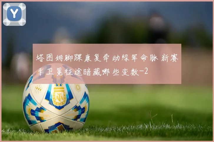 塔图姆脚踝康复牵动绿军命脉 新赛季卫冕征途暗藏哪些变数