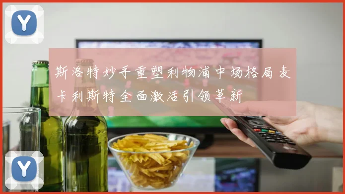 斯洛特妙手重塑利物浦中场格局麦卡利斯特全面激活引领革新