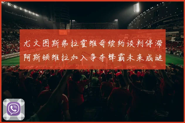 尤文图斯弗拉霍维奇续约谈判停滞阿斯顿维拉加入争夺锋霸未来成谜