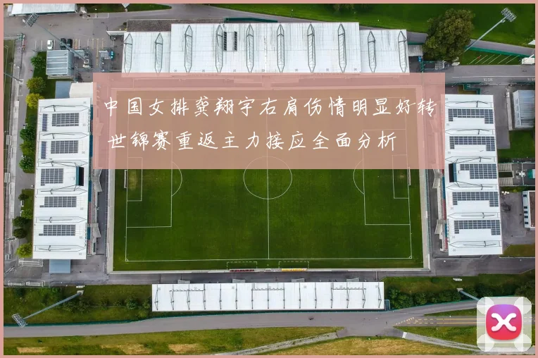 中国女排龚翔宇右肩伤情明显好转 世锦赛重返主力接应全面分析