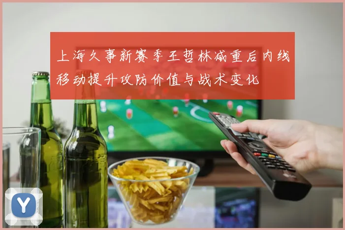上海久事新赛季王哲林减重后内线移动提升攻防价值与战术变化
