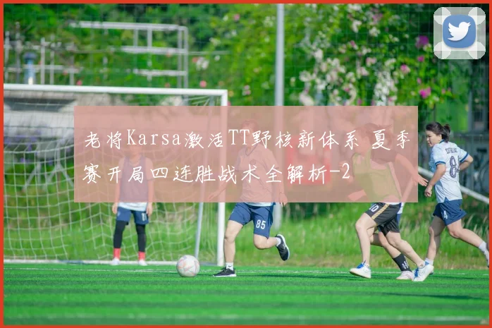 老将Karsa激活TT野核新体系 夏季赛开局四连胜战术全解析
