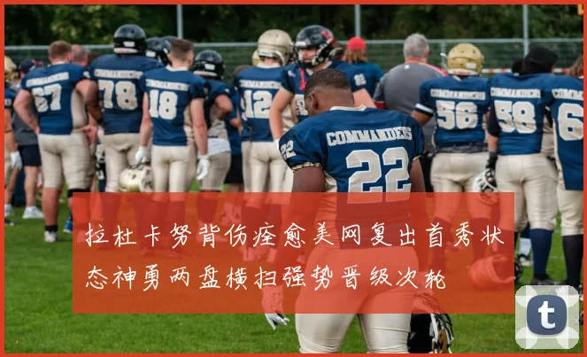 拉杜卡努背伤痊愈美网复出首秀状态神勇两盘横扫强势晋级次轮