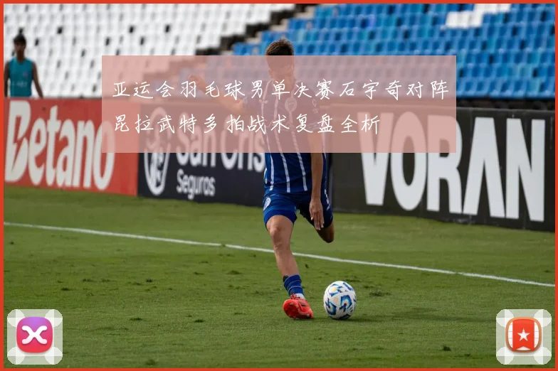 亚运会羽毛球男单决赛石宇奇对阵昆拉武特多拍战术复盘全析