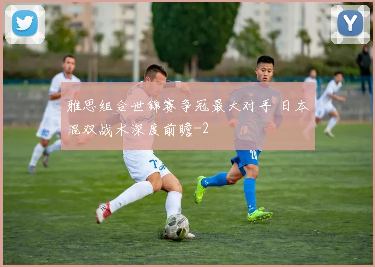 雅思组合世锦赛争冠最大对手 日本混双战术深度前瞻