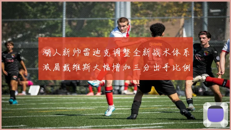 湖人新帅雷迪克调整全新战术体系浓眉戴维斯大幅增加三分出手比例