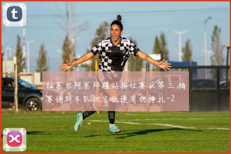 拉塞尔阿塞拜疆站排位赛获第三 梅赛德斯车队坦言低速弯仍挣扎