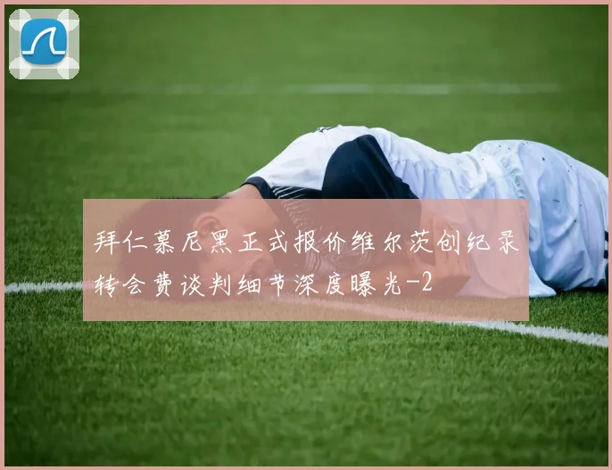 拜仁慕尼黑正式报价维尔茨创纪录转会费谈判细节深度曝光