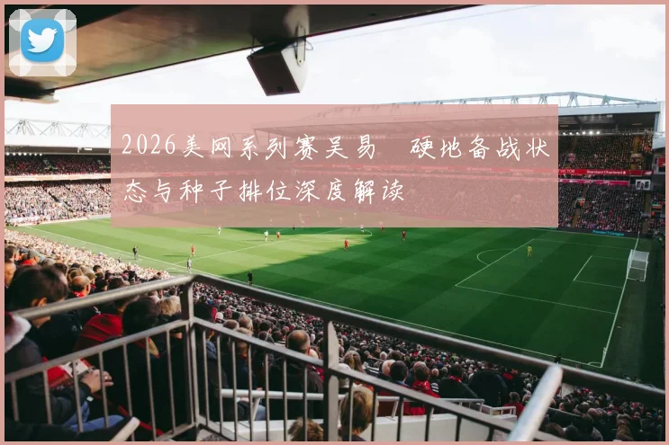 2026美网系列赛吴易昺硬地备战状态与种子排位深度解读