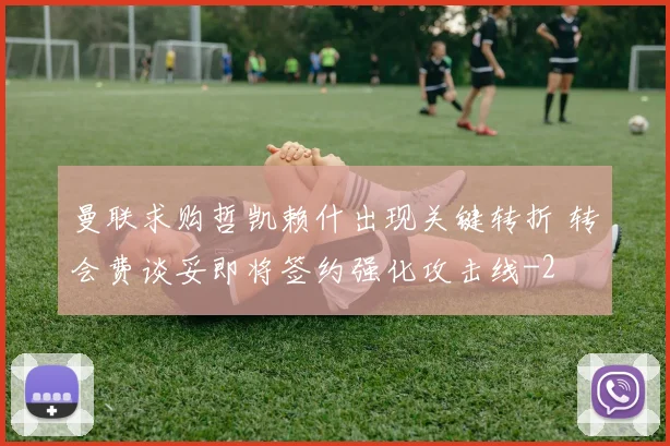 曼联求购哲凯赖什出现关键转折 转会费谈妥即将签约强化攻击线