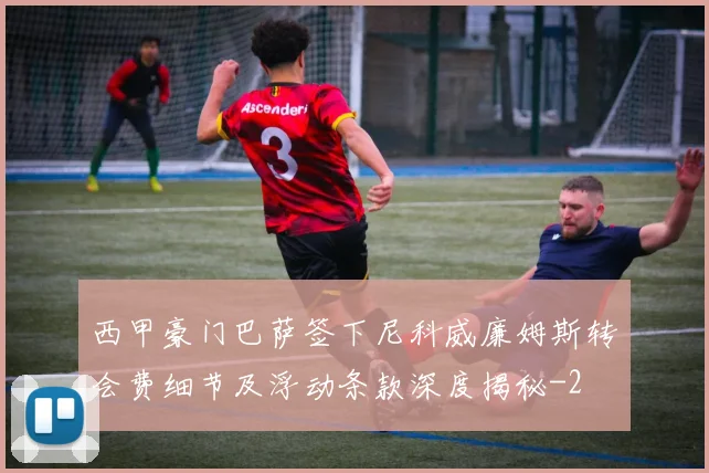 西甲豪门巴萨签下尼科威廉姆斯转会费细节及浮动条款深度揭秘
