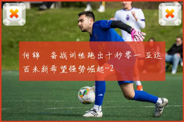 何锦櫶备战训练跑出十秒零一 亚运百米新希望强势崛起