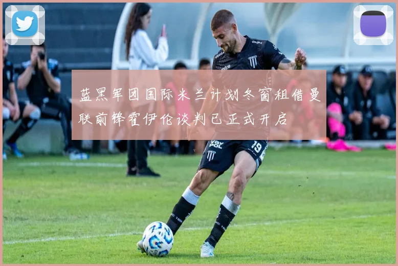 蓝黑军团国际米兰计划冬窗租借曼联前锋霍伊伦谈判已正式开启