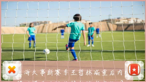 上海久事新赛季王哲林减重后内线移动提升攻防价值与战术变化