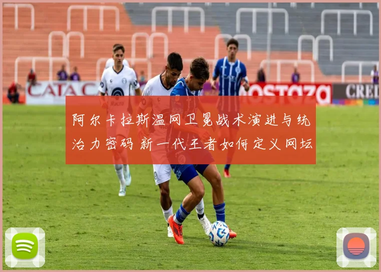 阿尔卡拉斯温网卫冕战术演进与统治力密码 新一代王者如何定义网坛未来