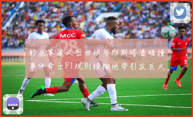 铃鹿赛道汉密尔顿与维斯塔潘碰撞事件牵出F1规则模糊地带引发巨大争议
