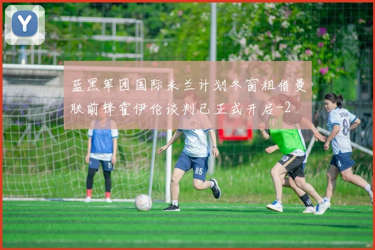 蓝黑军团国际米兰计划冬窗租借曼联前锋霍伊伦谈判已正式开启