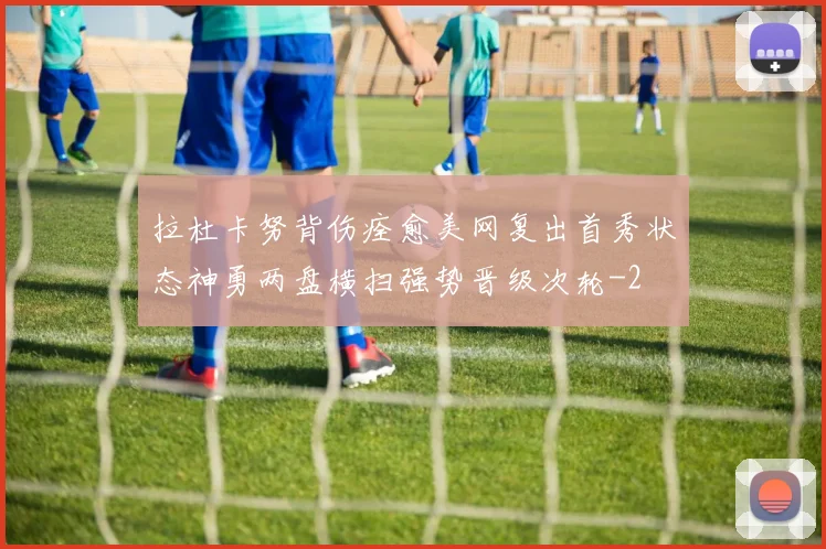 拉杜卡努背伤痊愈美网复出首秀状态神勇两盘横扫强势晋级次轮
