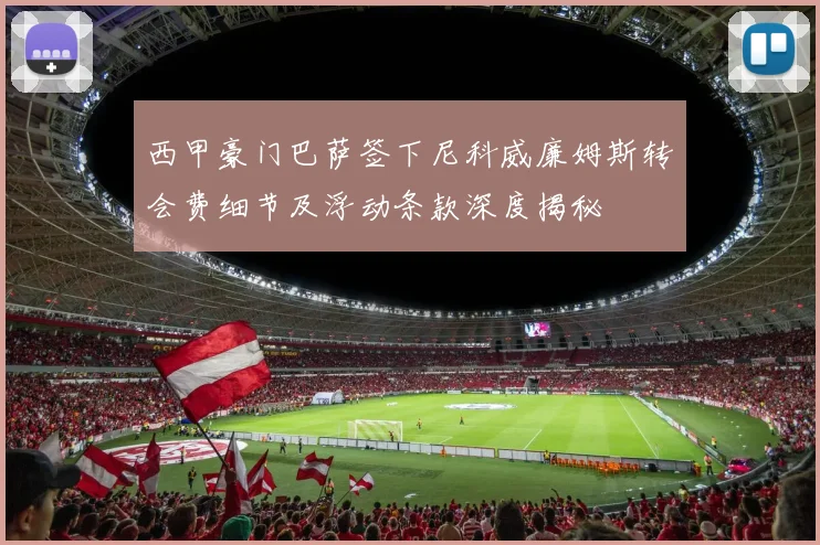 西甲豪门巴萨签下尼科威廉姆斯转会费细节及浮动条款深度揭秘