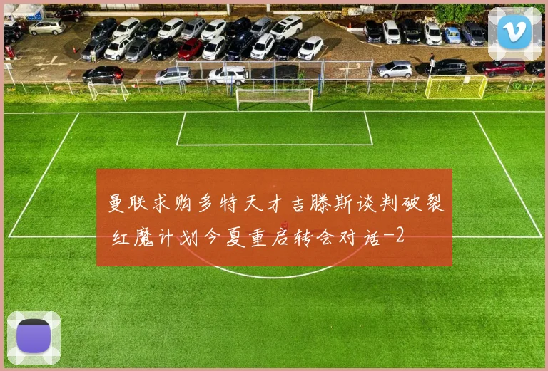 曼联求购多特天才吉滕斯谈判破裂 红魔计划今夏重启转会对话