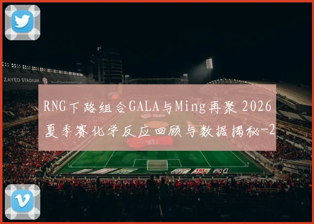 RNG下路组合GALA与Ming再聚 2026夏季赛化学反应回顾与数据揭秘