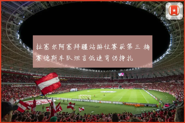 拉塞尔阿塞拜疆站排位赛获第三 梅赛德斯车队坦言低速弯仍挣扎