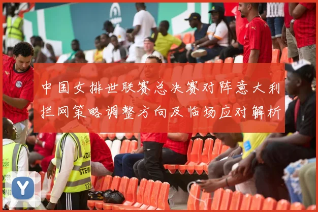 中国女排世联赛总决赛对阵意大利拦网策略调整方向及临场应对解析