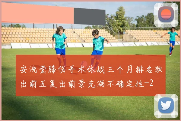 安洗莹膝伤手术休战三个月排名跌出前五复出前景充满不确定性