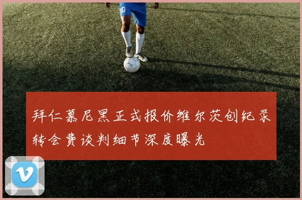 拜仁慕尼黑正式报价维尔茨创纪录转会费谈判细节深度曝光