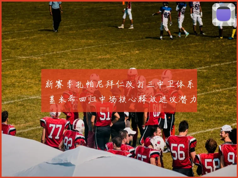 新赛季孔帕尼拜仁改打三中卫体系 基米希回归中场核心释放进攻潜力