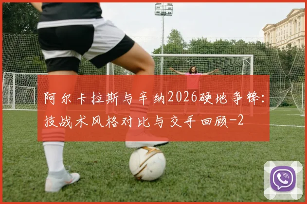 阿尔卡拉斯与辛纳2026硬地争锋：技战术风格对比与交手回顾