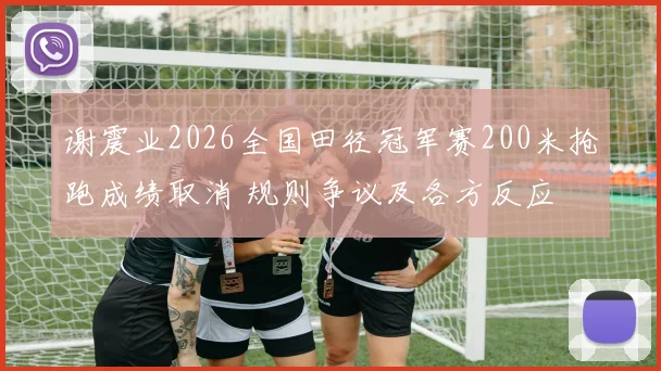 谢震业2026全国田径冠军赛200米抢跑成绩取消 规则争议及各方反应